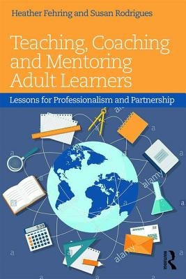 Teaching, Coaching and Mentoring Adult Learners: Lessons for professionalism and partnership by Fehring, Heather