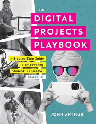 The Digital Projects Playbook: A Step-By-Step Guide to Empowering Students as Creators, Grades 3-12 (a Playbook of Digital Lesson Plans to Empower St by Arthur, John