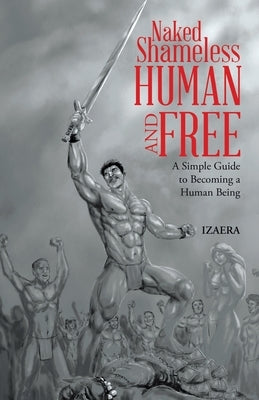 Naked Shameless Human and FREE: A Simple Guide to Becoming a Human Being by Izaera