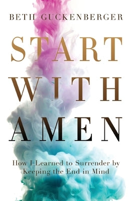 Start with Amen: How I Learned to Surrender by Keeping the End in Mind by Guckenberger, Beth