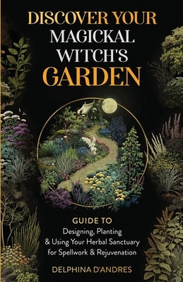 Discover Your Magickal Witch's Garden: Guide To Designing, Planting & Using Your Herbal Sanctuary for Spellwork & Rejuvenation by D'Andres, Delphina