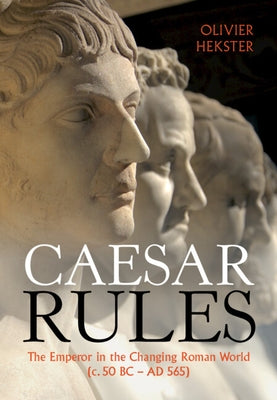 Caesar Rules: The Emperor in the Changing Roman World (C. 50 BC - AD 565) by Hekster, Olivier
