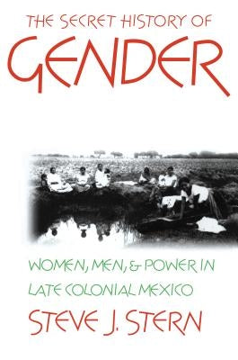 The Secret History of Gender: Women, Men, and Power in Late Colonial Mexico by Stern, Steve J.