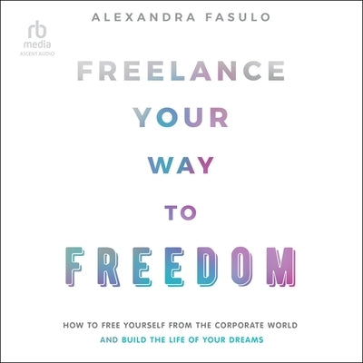 Freelance Your Way to Freedom: How to Free Yourself from the Corporate World and Build the Life of Your Dreams by Fasulo, Alexandra