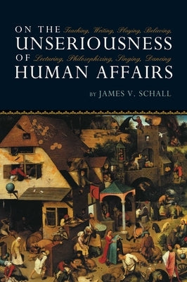 On the Unseriousness of Human Affairs: Teaching, Writing, Playing, Believing, Lecturing, Philosophizing, Singing, Dancing by Schall, James V.