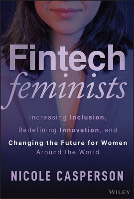 Fintech Feminists: Increasing Inclusion, Redefining Innovation, and Changing the Future for Women Around the World by Casperson, Nicole