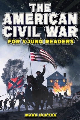 The American Civil War for Young Readers: The Greatest Battles and Most Heroic Events of the American Civil War by Burton, Mark