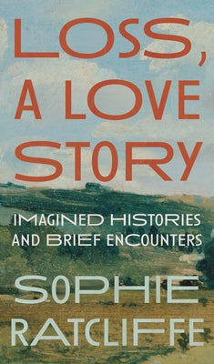 Loss, a Love Story: Imagined Histories and Brief Encounters by Ratcliffe, Sophie