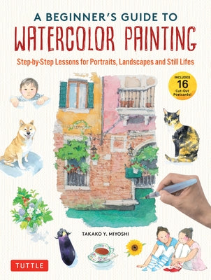 A Beginner's Guide to Watercolor Painting: Step-By-Step Lessons for Portraits, Landscapes and Still Lifes (Includes 16 Practice Postcards) by Miyoshi, Takako Y.