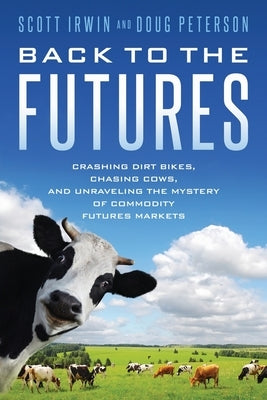 Back to the Futures: Crashing Dirt Bikes, Chasing Cows, and Unraveling the Mystery of Commodity Futures Markets by Irwin, Scott