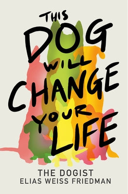 This Dog Will Change Your Life by Weiss Friedman, Elias