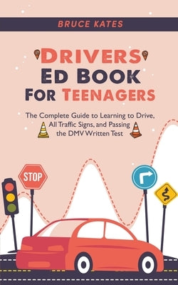 Drivers Ed Book For Teenagers: The Complete Guide to Learning to Drive, All Traffic Signs, and Passing the DMV Written Test by Kates, Bruce