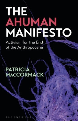 The Ahuman Manifesto: Activism for the End of the Anthropocene by MacCormack, Patricia