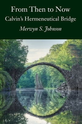 From Then To Now: Calvin's Hermeneutical Bridge by Johnson, Merwyn S.