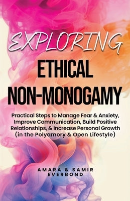 Exploring Ethical Non-Monogamy: Practical Steps to Manage Fear, Improve Communication, Build Positive Relationships, & Increase Personal Growth (in th by Everbond, Amara