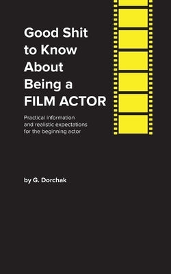 Good Shit to Know About Being a Film Actor by Dorchak, Greg