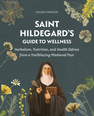 Saint Hildegard's Guide to Wellness: Herbalism, Nutrition, and Health Advice from a Trailblazing Medieval Nun by Vornholt, Holger