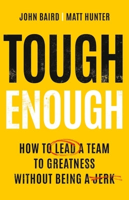 Tough Enough: How to Lead a Team to Greatness Without Being a Jerk by Baird, John
