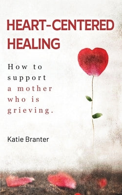 Heart-Centered Healing: How To Support a Mother Who is Grieving by Branter, Katie