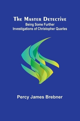 The Master Detective: Being Some Further Investigations of Christopher Quarles by James Brebner, Percy