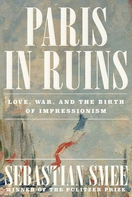 Paris in Ruins: Love, War, and the Birth of Impressionism by Smee, Sebastian