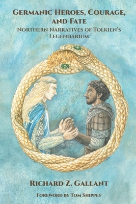 Germanic Heroes, Courage, and Fate: Northern Narratives of J.R.R. Tolkien's Legendarium by Gallant, Richard Z.