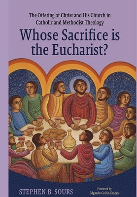 Whose Sacrifice is the Eucharist?: The Offering of Christ and His Church in Catholic and Methodist Theology by Sours, Stephen B.