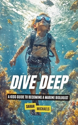 Dive Deep: A Kids Guide to Becoming a Marine Biologist by Michaels, Sarah