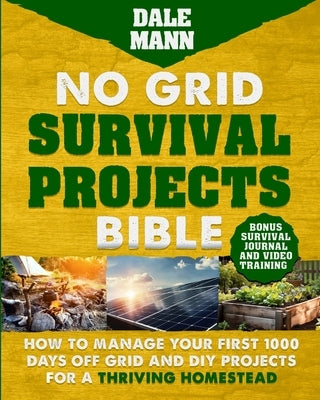 No Grid Survival Projects Bible: How to Manage Your First 1000 Days Off-Grid and DIY Projects for a Thriving Homestead: How to Manage Your First 1000 by Mann, Dale