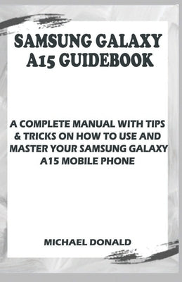 Samsung Galaxy A15 Manual For Beginners And Seniors: A Complete Manual With Tips & Tricks On How To Use And Master Your Samsung Galaxy A15 Mobile Phon by Donald, Michael