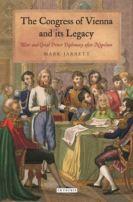 The Congress of Vienna and Its Legacy: War and Great Power Diplomacy After Napoleon by Jarrett, Mark