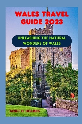 Wales Travel Guide 2023: Unleashing the Natural Wonders of Wales by H. Holmes, Janet