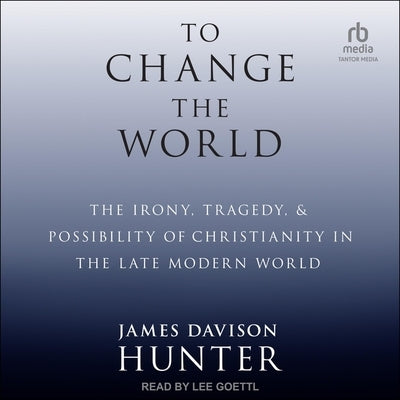 To Change the World: The Irony, Tragedy, and Possibility of Christianity in the Late Modern World by Hunter, James Davison