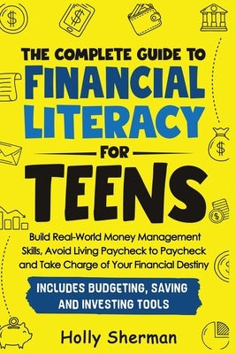 The Complete Guide to Financial Literacy for Teens: Build Real-World Money Management Skills, Avoid Living Paycheck to Paycheck and Take Charge of You by Sherman, Holly