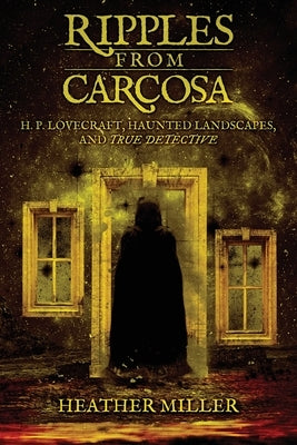 Ripples from Carcosa: H. P. Lovecraft, Haunted Landscapes, and True Detective by Miller, Heather