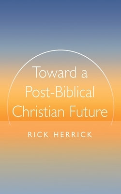 Toward a Post-Biblical Christian Future by Herrick, Rick