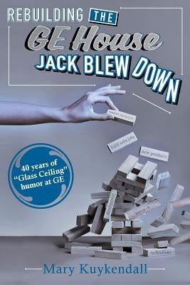 Rebuilding the GE House Jack Blew Down: 40 Years of chutzpah and sick humor at GE by Kuykendall, Mary