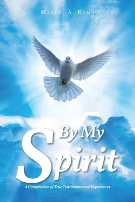 By My Spirit: A Compilation of True Testimonies and Experiences by Romo, Manuel A.