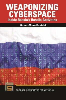 Weaponizing Cyberspace: Inside Russia's Hostile Activities by Sambaluk, Nicholas Michael