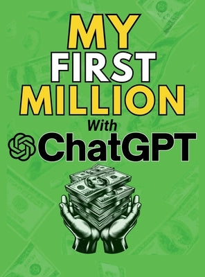 MY FIRST MILLION With ChatGPT: How to Make Money Online Using Artificial Intelligence. Achieve Business Success with a Blueprint to Master ChatGPT and by Vasquez, Mauricio