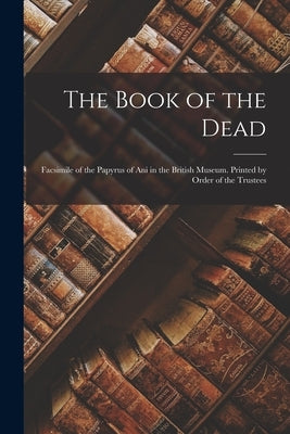 The Book of the Dead; Facsimile of the Papyrus of Ani in the British Museum. Printed by Order of the Trustees by Anonymous