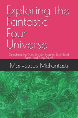 Exploring the Fantastic Four Universe: Stretching the Truth, Unseen Insights, Rock-Solid Facts, and Fiery Takes! by McFantasti, Marvelous