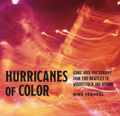 Hurricanes of Color: Iconic Rock Photography from the Beatles to Woodstock and Beyond by Frankel, Mike