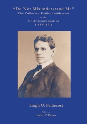 "Do Not Misunderstand Me" The Collected Radical Addresses to the Unity Congregation (1888-1891) by Pentecost, Hugh O.