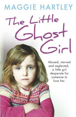 The Little Ghost Girl:: Abused, Starved and Neglected, Little Ruth Is Desperate for Someone to Love Her by Hartley, Maggie