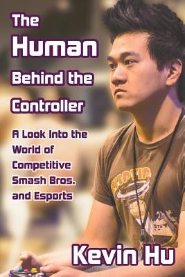 The Human Behind the Controller: A Look Into the World of Competitive Smash Bros. and Esports by Hu, Kevin