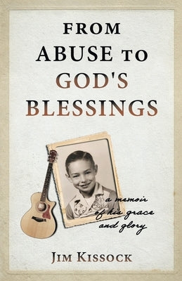 From Abuse to God's Blessings: A Memoir of His Grace and Glory by Kissock, Jim