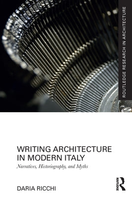 Writing Architecture in Modern Italy: Narratives, Historiography, and Myths by Ricchi, Daria