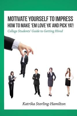 Motivate Yourself to Impress How to Make 'Em Love Ya' and PicK Ya'!: College Students' Guide to Getting Hired by Sterling-Hamilton, Katrika