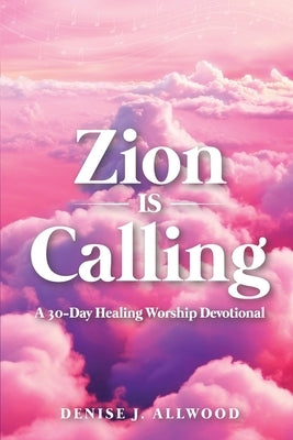 Zion Is Calling: A 30-Day Healing Worship Devotional by Allwood, Denise J.